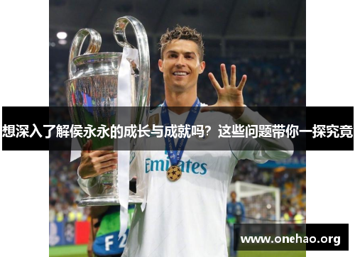 想深入了解侯永永的成长与成就吗?这些问题带你一探究竟 想深入了解侯永永的成长与成就吗?这些问题带你一探究竟