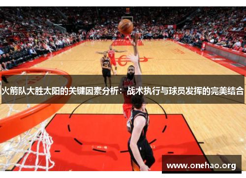 火箭队大胜太阳的关键因素分析:战术执行与球员发挥的完美结合 火箭队大胜太阳的关键因素分析:战术执行与球员发挥的完美结合