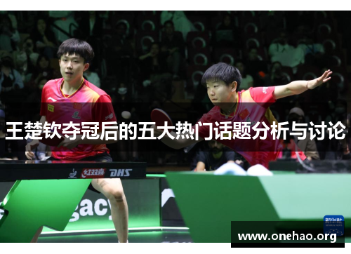 王楚钦夺冠后的五大热门话题分析与讨论 王楚钦夺冠后的五大热门话题分析与讨论