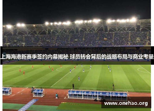 上海海港新赛季签约内幕揭秘 球员转会背后的战略布局与商业考量 上海海港新赛季签约内幕揭秘 球员转会背后的战略布局与商业考量