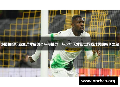 小图拉姆职业生涯背后的奋斗与挑战:从少年天才到世界级球员的成长之路 小图拉姆职业生涯背后的奋斗与挑战:从少年天才到世界级球员的成长之路