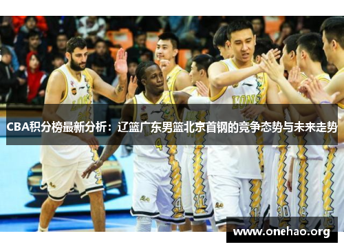 CBA积分榜最新分析:辽篮广东男篮北京首钢的竞争态势与未来走势 CBA积分榜最新分析:辽篮广东男篮北京首钢的竞争态势与未来走势