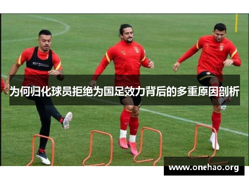 为何归化球员拒绝为国足效力背后的多重原因剖析 为何归化球员拒绝为国足效力背后的多重原因剖析