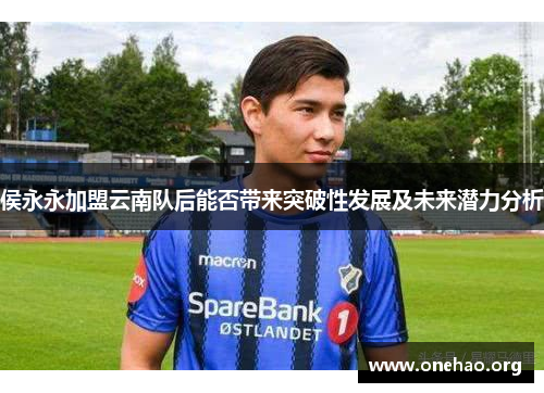 侯永永加盟云南队后能否带来突破性发展及未来潜力分析 侯永永加盟云南队后能否带来突破性发展及未来潜力分析