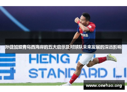 孙捷加盟青岛西海岸的五大启示及对球队未来发展的深远影响 孙捷加盟青岛西海岸的五大启示及对球队未来发展的深远影响