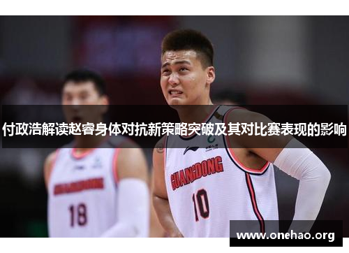付政浩解读赵睿身体对抗新策略突破及其对比赛表现的影响 付政浩解读赵睿身体对抗新策略突破及其对比赛表现的影响