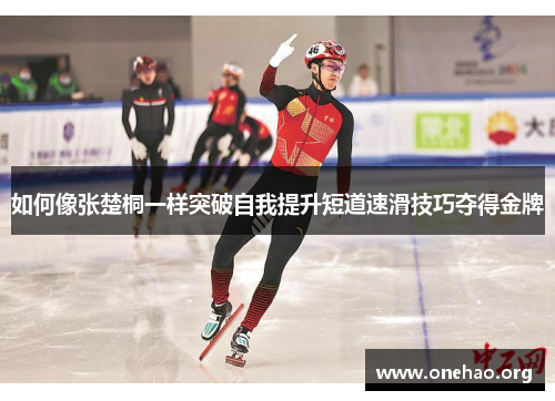 如何像张楚桐一样突破自我提升短道速滑技巧夺得金牌 如何像张楚桐一样突破自我提升短道速滑技巧夺得金牌