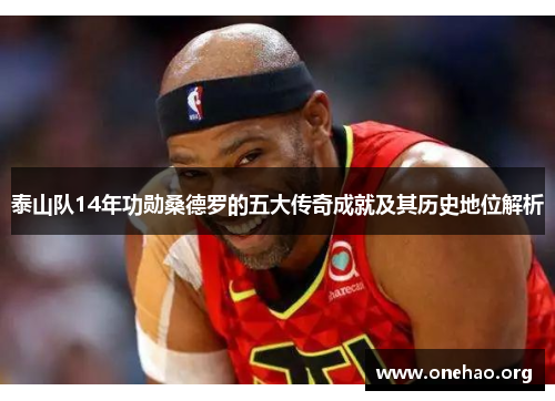 泰山队14年功勋桑德罗的五大传奇成就及其历史地位解析 泰山队14年功勋桑德罗的五大传奇成就及其历史地位解析