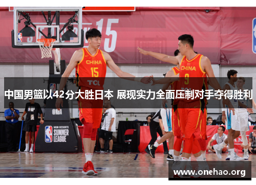 中国男篮以42分大胜日本 展现实力全面压制对手夺得胜利 中国男篮以42分大胜日本 展现实力全面压制对手夺得胜利