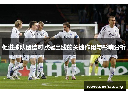 促进球队团结对欧冠出线的关键作用与影响分析 促进球队团结对欧冠出线的关键作用与影响分析