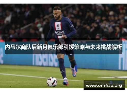 内马尔离队后新月俱乐部引援策略与未来挑战解析 内马尔离队后新月俱乐部引援策略与未来挑战解析