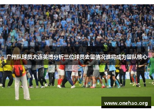 广州队球员大连英博分析三位球员去留情况谁将成为留队核心 广州队球员大连英博分析三位球员去留情况谁将成为留队核心