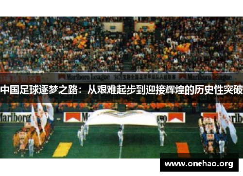 中国足球逐梦之路:从艰难起步到迎接辉煌的历史性突破 中国足球逐梦之路:从艰难起步到迎接辉煌的历史性突破