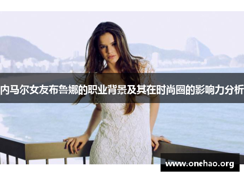 内马尔女友布鲁娜的职业背景及其在时尚圈的影响力分析 内马尔女友布鲁娜的职业背景及其在时尚圈的影响力分析