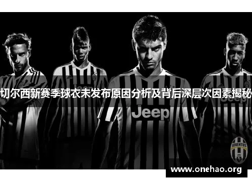 切尔西新赛季球衣未发布原因分析及背后深层次因素揭秘