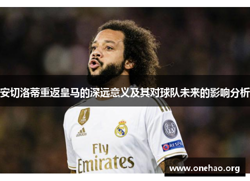 安切洛蒂重返皇马的深远意义及其对球队未来的影响分析 安切洛蒂重返皇马的深远意义及其对球队未来的影响分析