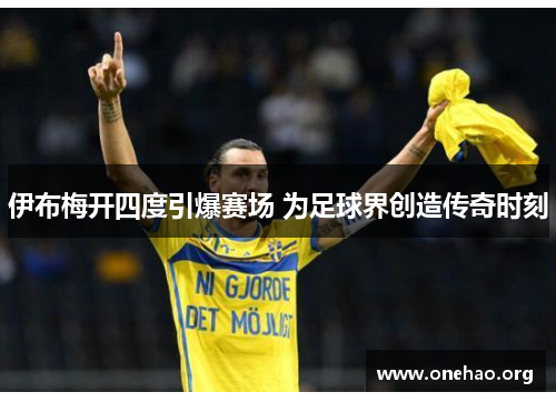 伊布梅开四度引爆赛场 为足球界创造传奇时刻 伊布梅开四度引爆赛场 为足球界创造传奇时刻