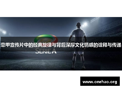 意甲宣传片中的经典旋律与背后深厚文化情感的诠释与传递 意甲宣传片中的经典旋律与背后深厚文化情感的诠释与传递