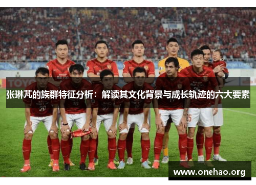 张琳芃的族群特征分析:解读其文化背景与成长轨迹的六大要素 张琳芃的族群特征分析:解读其文化背景与成长轨迹的六大要素