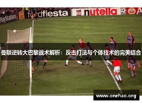 曼联逆转大巴黎战术解析:反击打法与个体技术的完美结合 曼联逆转大巴黎战术解析:反击打法与个体技术的完美结合