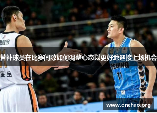 替补球员在比赛间隙如何调整心态以更好地迎接上场机会 替补球员在比赛间隙如何调整心态以更好地迎接上场机会