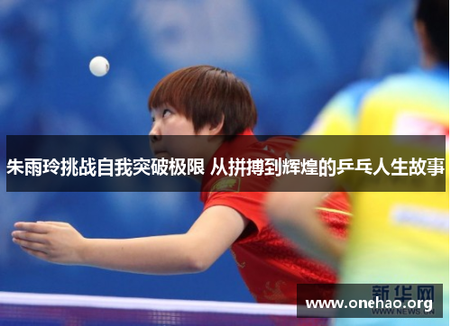 朱雨玲挑战自我突破极限 从拼搏到辉煌的乒乓人生故事