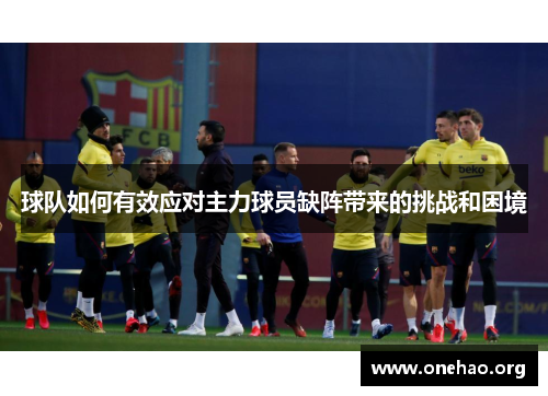 球队如何有效应对主力球员缺阵带来的挑战和困境 球队如何有效应对主力球员缺阵带来的挑战和困境