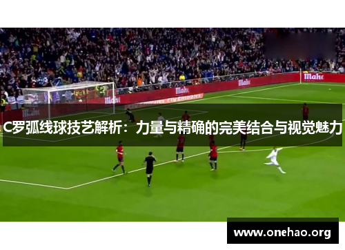 C罗弧线球技艺解析:力量与精确的完美结合与视觉魅力 C罗弧线球技艺解析:力量与精确的完美结合与视觉魅力