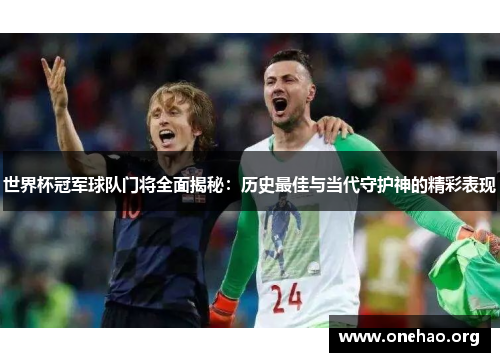 世界杯冠军球队门将全面揭秘:历史最佳与当代守护神的精彩表现 世界杯冠军球队门将全面揭秘:历史最佳与当代守护神的精彩表现