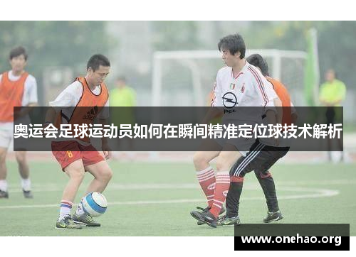 奥运会足球运动员如何在瞬间精准定位球技术解析 奥运会足球运动员如何在瞬间精准定位球技术解析