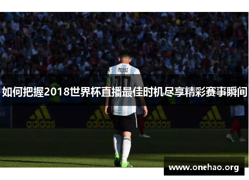 如何把握2018世界杯直播最佳时机尽享精彩赛事瞬间 如何把握2018世界杯直播最佳时机尽享精彩赛事瞬间