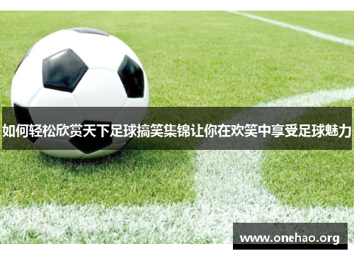 如何轻松欣赏天下足球搞笑集锦让你在欢笑中享受足球魅力 如何轻松欣赏天下足球搞笑集锦让你在欢笑中享受足球魅力