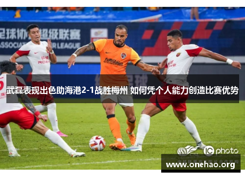 武磊表现出色助海港2-1战胜梅州 如何凭个人能力创造比赛优势 武磊表现出色助海港2-1战胜梅州 如何凭个人能力创造比赛优势