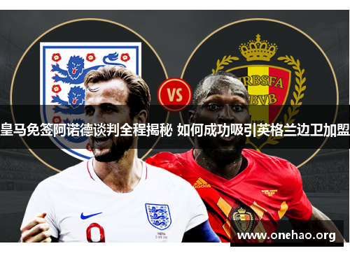 皇马免签阿诺德谈判全程揭秘 如何成功吸引英格兰边卫加盟 皇马免签阿诺德谈判全程揭秘 如何成功吸引英格兰边卫加盟