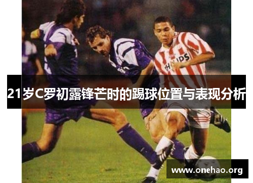 21岁C罗初露锋芒时的踢球位置与表现分析 21岁C罗初露锋芒时的踢球位置与表现分析