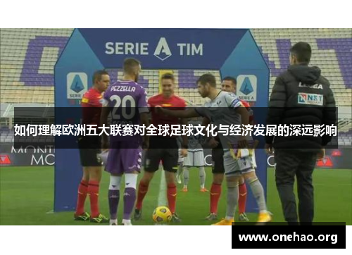 如何理解欧洲五大联赛对全球足球文化与经济发展的深远影响 如何理解欧洲五大联赛对全球足球文化与经济发展的深远影响