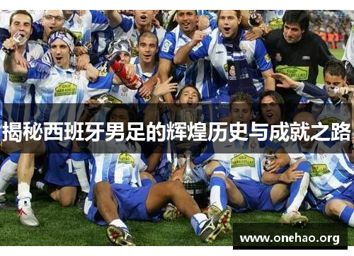 揭秘西班牙男足的辉煌历史与成就之路 揭秘西班牙男足的辉煌历史与成就之路