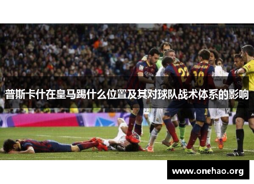 普斯卡什在皇马踢什么位置及其对球队战术体系的影响 普斯卡什在皇马踢什么位置及其对球队战术体系的影响