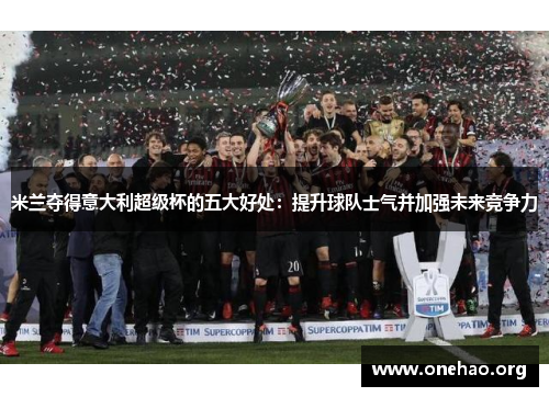 米兰夺得意大利超级杯的五大好处:提升球队士气并加强未来竞争力 米兰夺得意大利超级杯的五大好处:提升球队士气并加强未来竞争力