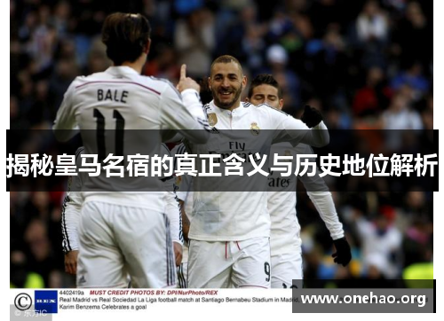 揭秘皇马名宿的真正含义与历史地位解析 揭秘皇马名宿的真正含义与历史地位解析