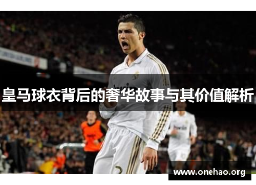 皇马球衣背后的奢华故事与其价值解析 皇马球衣背后的奢华故事与其价值解析