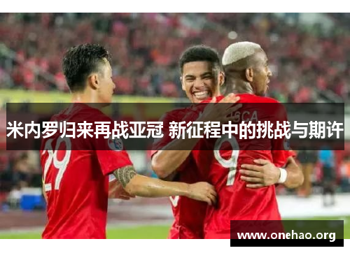 米内罗归来再战亚冠 新征程中的挑战与期许 米内罗归来再战亚冠 新征程中的挑战与期许