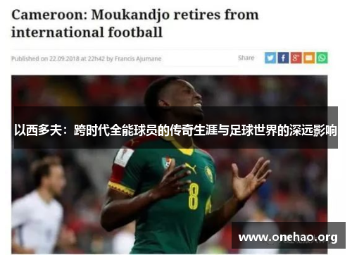 以西多夫:跨时代全能球员的传奇生涯与足球世界的深远影响 以西多夫:跨时代全能球员的传奇生涯与足球世界的深远影响