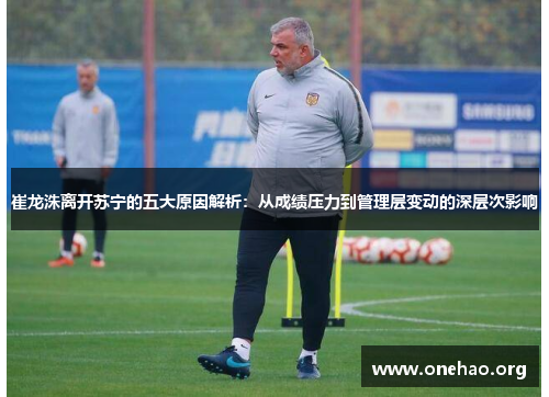崔龙洙离开苏宁的五大原因解析:从成绩压力到管理层变动的深层次影响 崔龙洙离开苏宁的五大原因解析:从成绩压力到管理层变动的深层次影响