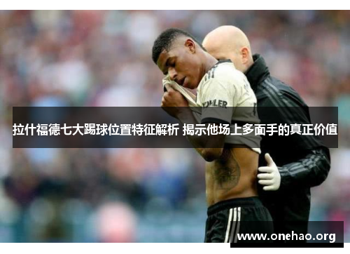 拉什福德七大踢球位置特征解析 揭示他场上多面手的真正价值 拉什福德七大踢球位置特征解析 揭示他场上多面手的真正价值