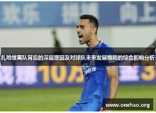 扎哈维离队背后的深层原因及对球队未来发展格局的综合影响分析 扎哈维离队背后的深层原因及对球队未来发展格局的综合影响分析