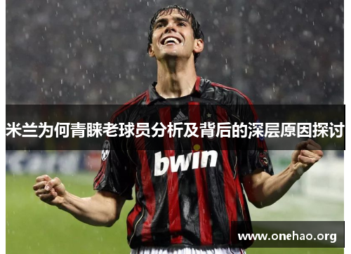 米兰为何青睐老球员分析及背后的深层原因探讨 米兰为何青睐老球员分析及背后的深层原因探讨