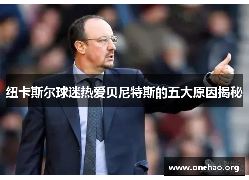 纽卡斯尔球迷热爱贝尼特斯的五大原因揭秘 纽卡斯尔球迷热爱贝尼特斯的五大原因揭秘