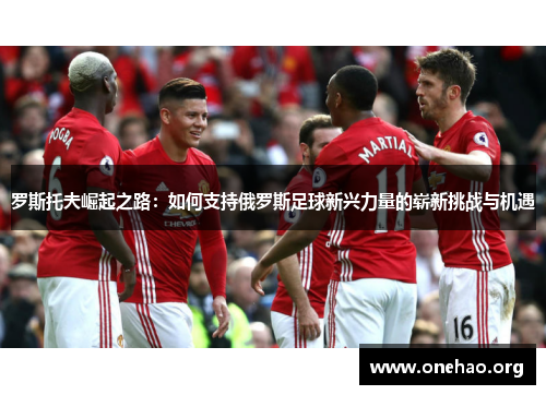 罗斯托夫崛起之路:如何支持俄罗斯足球新兴力量的崭新挑战与机遇 罗斯托夫崛起之路:如何支持俄罗斯足球新兴力量的崭新挑战与机遇