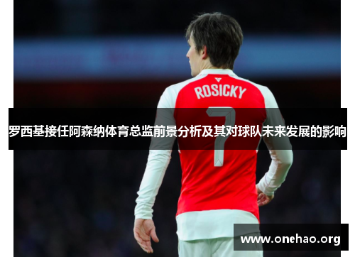罗西基接任阿森纳体育总监前景分析及其对球队未来发展的影响 罗西基接任阿森纳体育总监前景分析及其对球队未来发展的影响